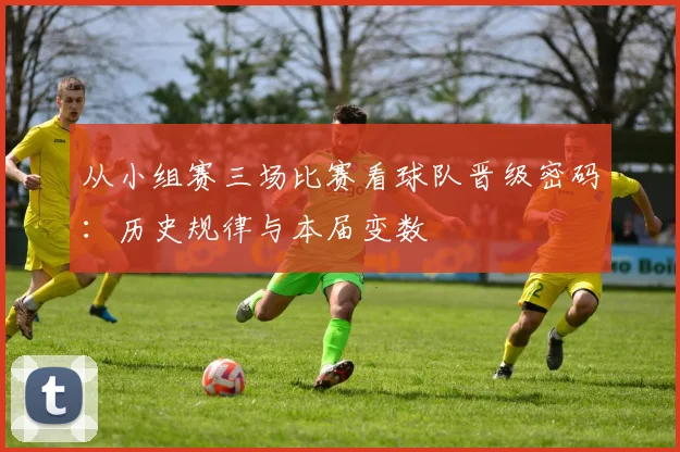 从小组赛三场比赛看球队晋级密码:历史规律与本届变数