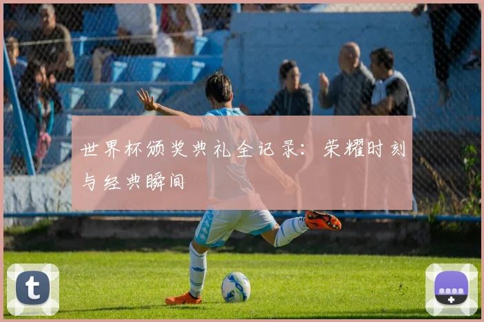 世界杯颁奖典礼全记录:荣耀时刻与经典瞬间