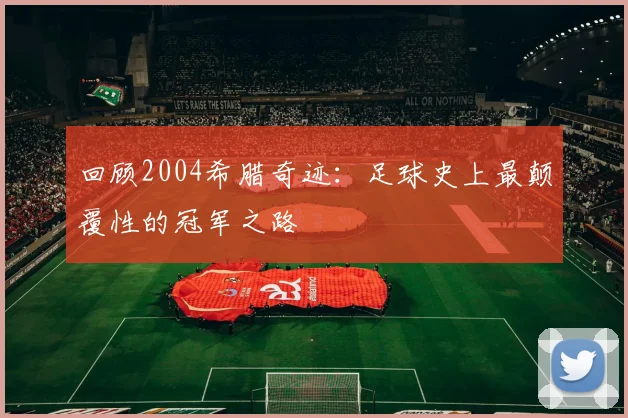 回顾2004希腊奇迹：足球史上最颠覆性的冠军之路