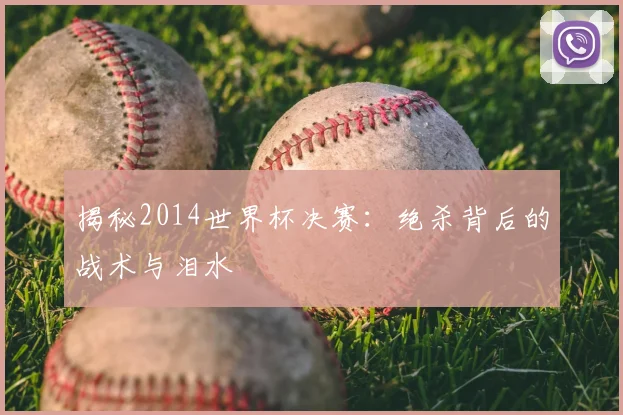 揭秘2014世界杯决赛:绝杀背后的战术与泪水