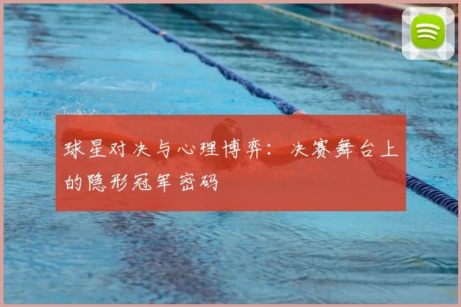 球星对决与心理博弈：决赛舞台上的隐形冠军密码