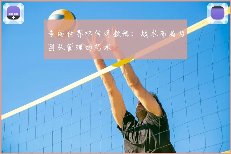 专访世界杯传奇教练:战术布局与团队管理的艺术